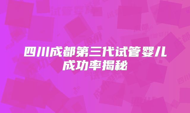 四川成都第三代试管婴儿成功率揭秘