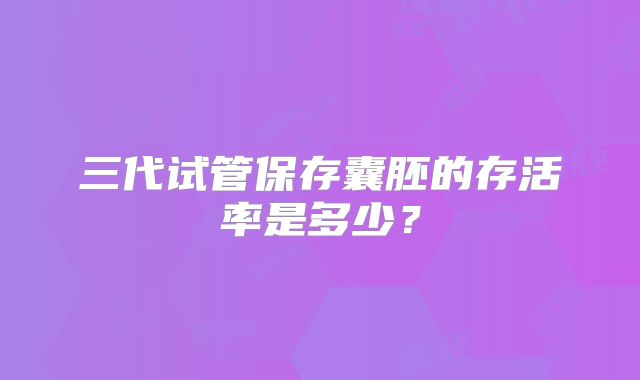 三代试管保存囊胚的存活率是多少？