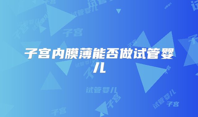子宫内膜薄能否做试管婴儿