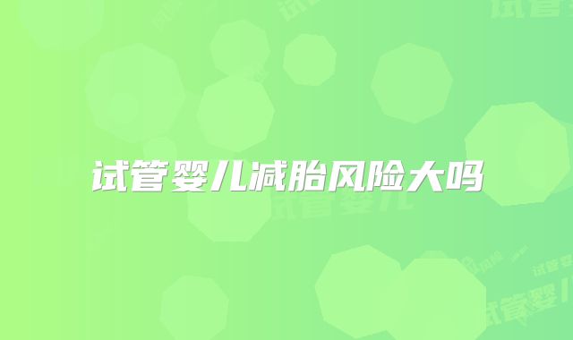 试管婴儿减胎风险大吗