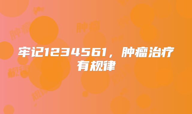 牢记1234561，肿瘤治疗有规律