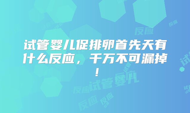试管婴儿促排卵首先天有什么反应,千万不可漏掉!