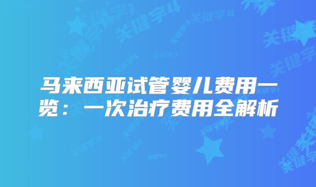 马来西亚试管婴儿费用一览：一次治疗费用全解析