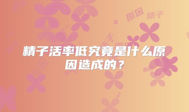 精子活率低究竟是什么原因造成的？