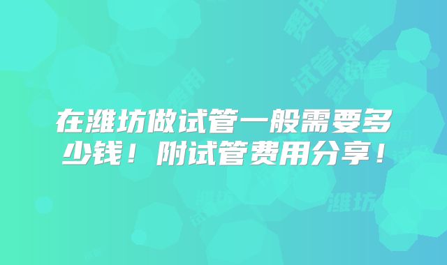 在潍坊做试管一般需要多少钱！附试管费用分享！