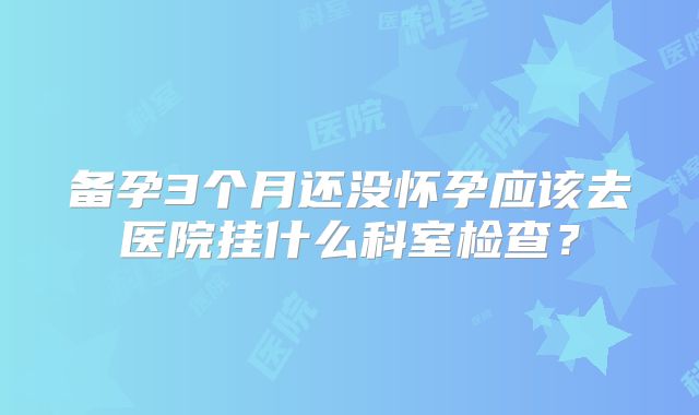备孕3个月还没怀孕应该去医院挂什么科室检查？