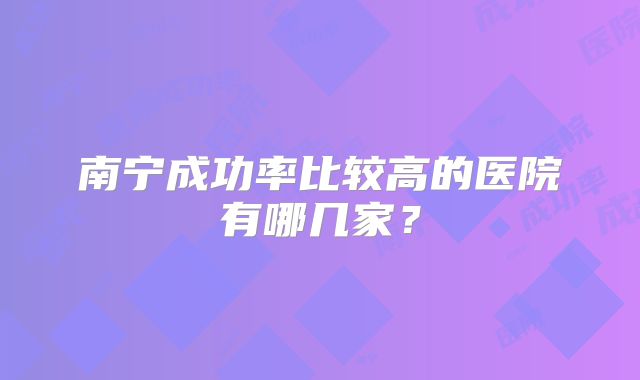 南宁成功率比较高的医院有哪几家?