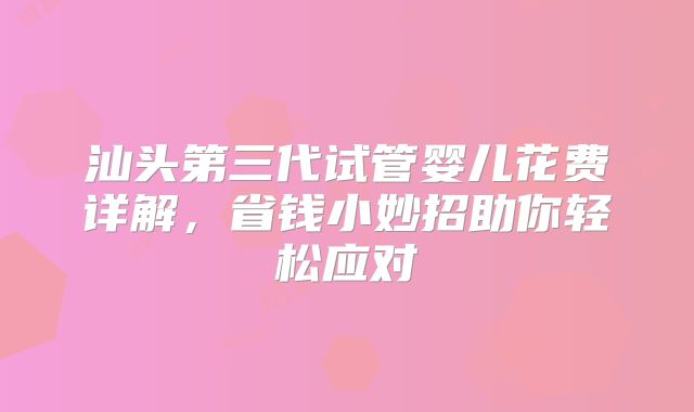 汕头第三代试管婴儿花费详解,省钱小妙招助你轻松应对