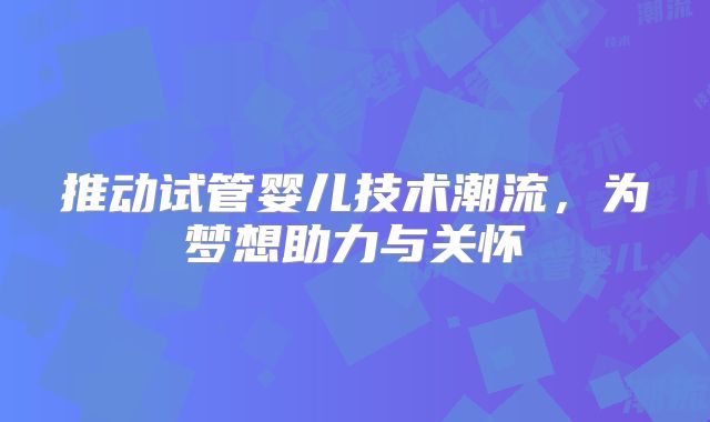 推动试管婴儿技术潮流，为梦想助力与关怀