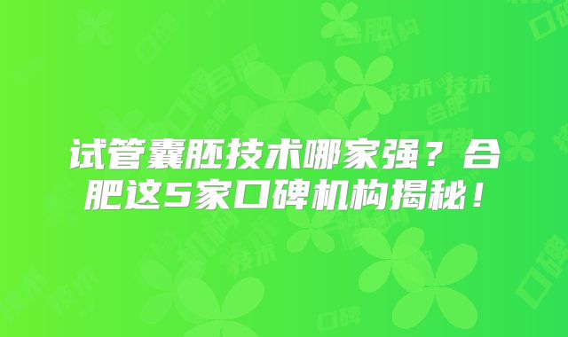 试管囊胚技术哪家强？合肥这5家口碑机构揭秘！