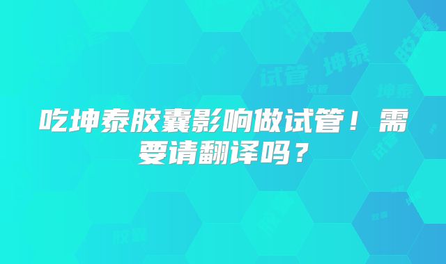 吃坤泰胶囊影响做试管！需要请翻译吗？