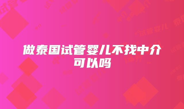 做泰国试管婴儿不找中介可以吗