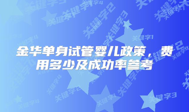 金华单身试管婴儿政策,费用多少及成功率参考