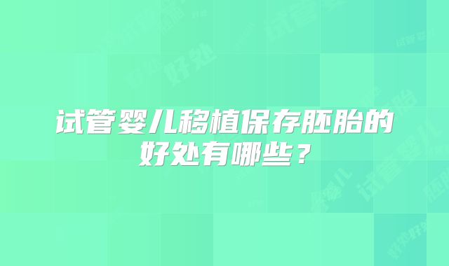 试管婴儿移植保存胚胎的好处有哪些？