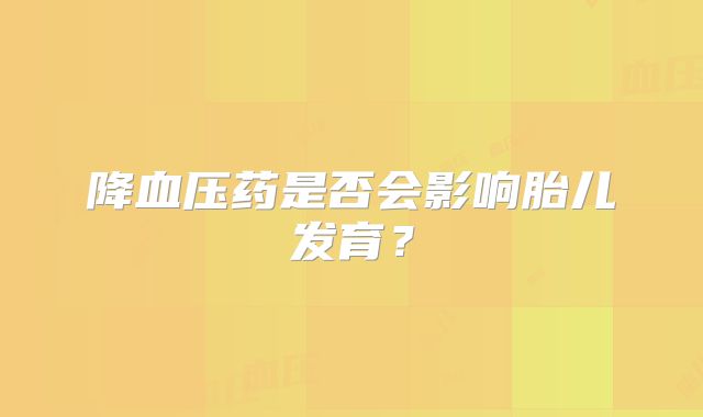 降血压药是否会影响胎儿发育?