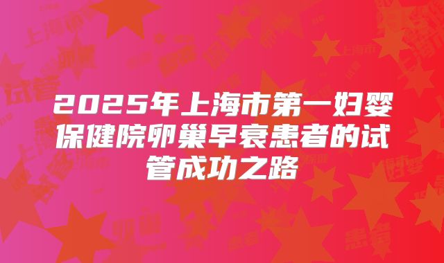 2025年上海市第一妇婴保健院卵巢早衰患者的试管成功之路