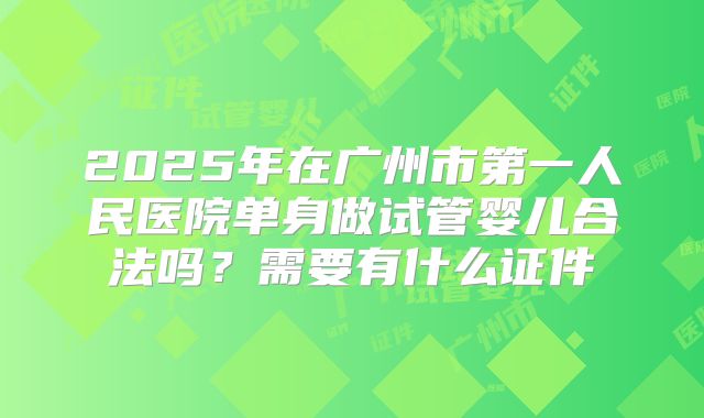 2025年在广州市第一人民医院单身做试管婴儿合法吗？需要有什么证件