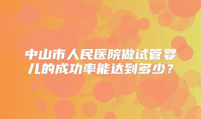 中山市人民医院做试管婴儿的成功率能达到多少？