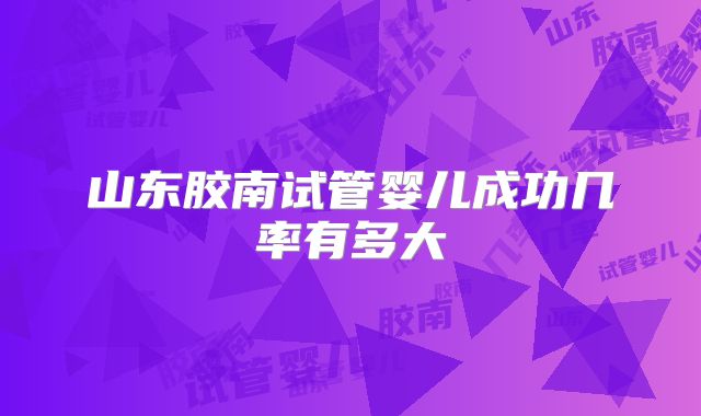 山东胶南试管婴儿成功几率有多大