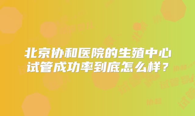 北京协和医院的生殖中心试管成功率到底怎么样？