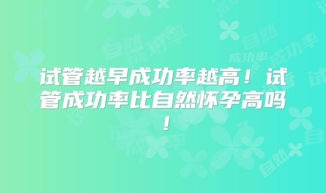 试管越早成功率越高！试管成功率比自然怀孕高吗！
