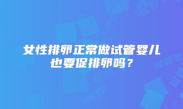 女性排卵正常做试管婴儿也要促排卵吗?