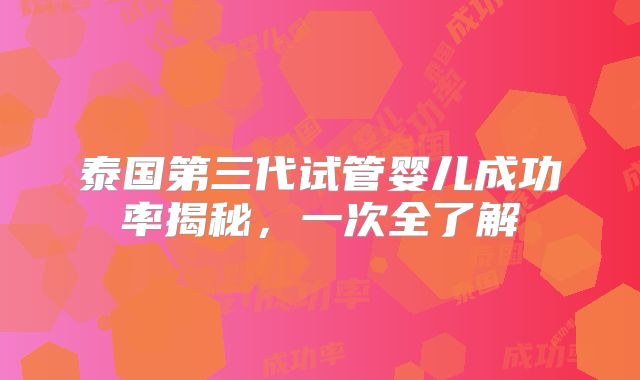 泰国第三代试管婴儿成功率揭秘,一次全了解