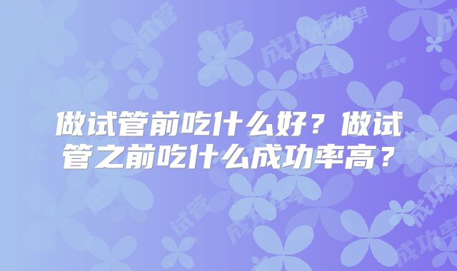 做试管前吃什么好？做试管之前吃什么成功率高？
