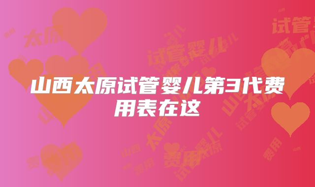 山西太原试管婴儿第3代费用表在这