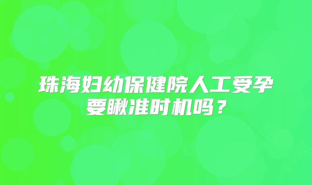 珠海妇幼保健院人工受孕要瞅准时机吗？
