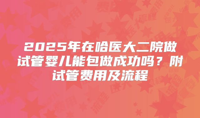 2025年在哈医大二院做试管婴儿能包做成功吗？附试管费用及流程