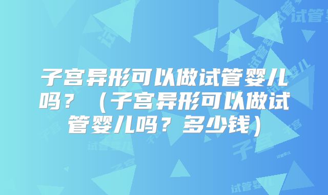 子宫异形可以做试管婴儿吗？（子宫异形可以做试管婴儿吗？多少钱）