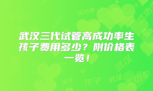 武汉三代试管高成功率生孩子费用多少？附价格表一览！