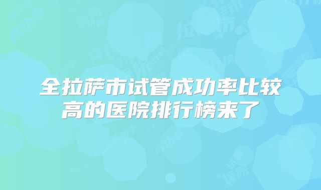 全拉萨市试管成功率比较高的医院排行榜来了