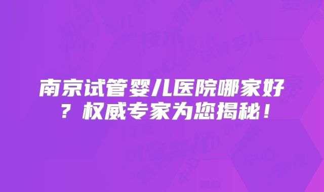 南京试管婴儿医院哪家好?权威专家为您揭秘!