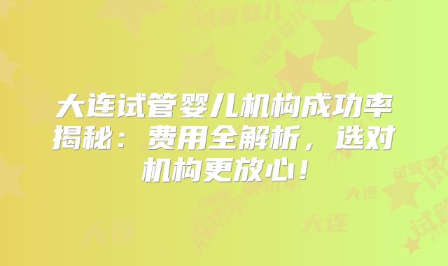 大连试管婴儿机构成功率揭秘:费用全解析,选对机构更放心!