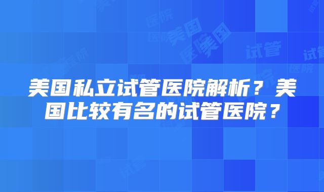 美国私立试管医院解析？美国比较有名的试管医院？