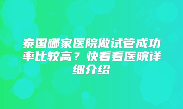 泰国哪家医院做试管成功率比较高？快看看医院详细介绍