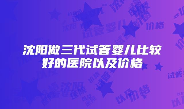 沈阳做三代试管婴儿比较好的医院以及价格