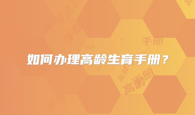 如何办理高龄生育手册？