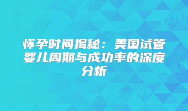怀孕时间揭秘：美国试管婴儿周期与成功率的深度分析