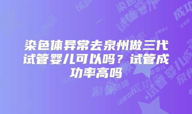 染色体异常去泉州做三代试管婴儿可以吗？试管成功率高吗
