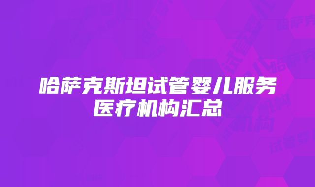 哈萨克斯坦试管婴儿服务医疗机构汇总