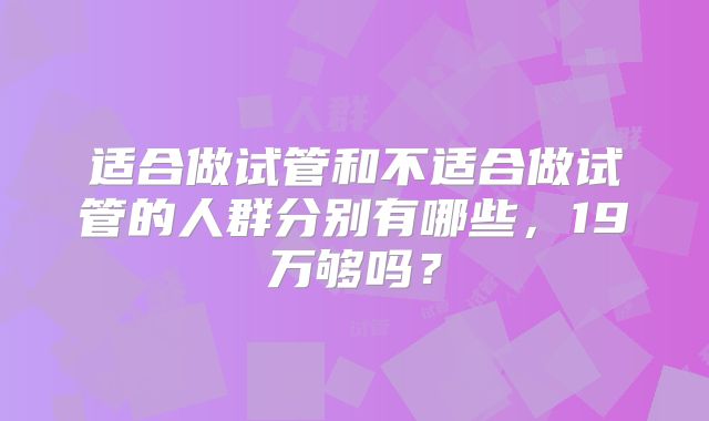 适合做试管和不适合做试管的人群分别有哪些，19万够吗？