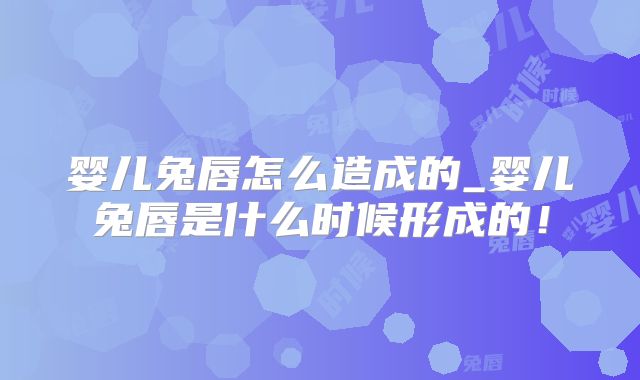 婴儿兔唇怎么造成的_婴儿兔唇是什么时候形成的！