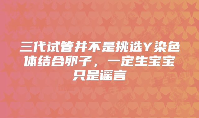 三代试管并不是挑选Y染色体结合卵子，一定生宝宝只是谣言