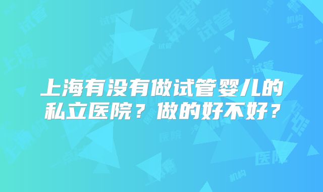 上海有没有做试管婴儿的私立医院？做的好不好？
