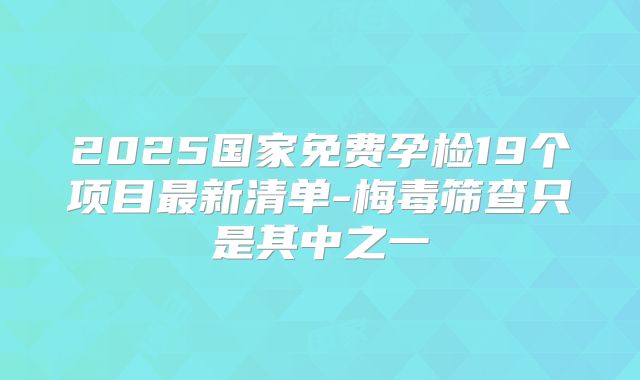2025国家免费孕检19个项目最新清单-梅毒筛查只是其中之一