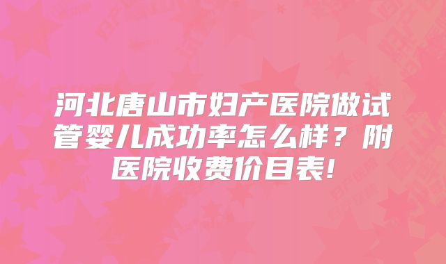 河北唐山市妇产医院做试管婴儿成功率怎么样？附医院收费价目表!