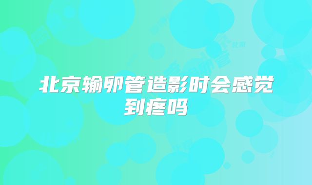 北京输卵管造影时会感觉到疼吗